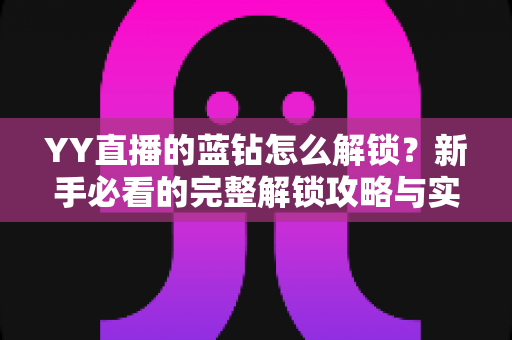 YY直播的蓝钻怎么解锁?新手必看的完整解锁攻略与实用技巧 YY直播的蓝钻怎么解锁?新手必看的完整解锁攻略与实用技巧