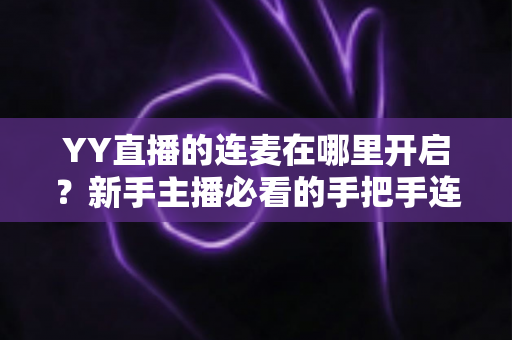 YY直播的连麦在哪里开启?新手主播必看的手把手连麦开通教程与互动技巧全解析 YY直播的连麦在哪里开启?新手主播必看的手把手连麦开通教程与互动技巧全解析