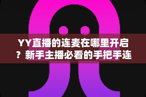 YY直播的连麦在哪里开启?新手主播必看的手把手连麦开通教程与互动技巧全解析 YY直播的连麦在哪里开启?新手主播必看的手把手连麦开通教程与互动技巧全解析