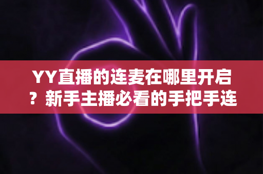 YY直播的连麦在哪里开启?新手主播必看的手把手连麦开通教程与互动技巧全解析 YY直播的连麦在哪里开启?新手主播必看的手把手连麦开通教程与互动技巧全解析