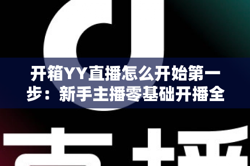 开箱YY直播怎么开始第一步：新手主播零基础开播全攻略