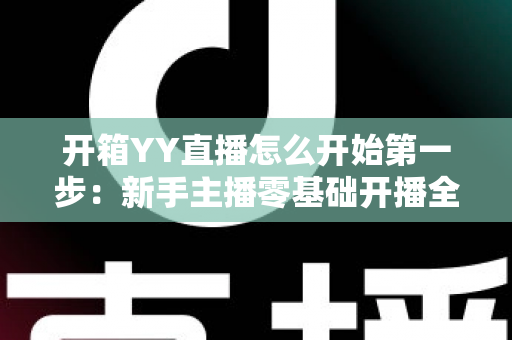 开箱YY直播怎么开始第一步：新手主播零基础开播全攻略