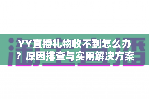 YY直播礼物收不到怎么办？原因排查与实用解决方案全指南