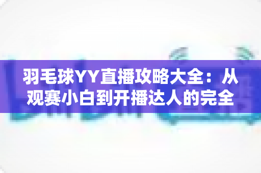羽毛球YY直播攻略大全：从观赛小白到开播达人的完全指南