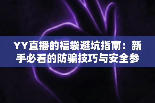 YY直播的福袋避坑指南：新手必看的防骗技巧与安全参与全攻略