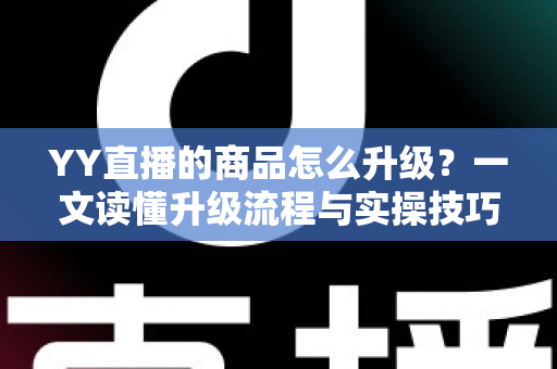 YY直播的商品怎么升级?一文读懂升级流程与实操技巧,助力直播间销量翻倍 YY直播的商品怎么升级?一文读懂升级流程与实操技巧,助力直播间销量翻倍