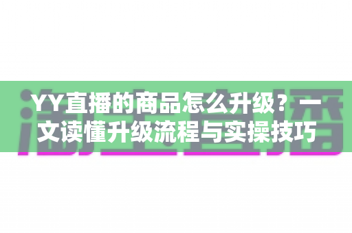 YY直播的商品怎么升级？一文读懂升级流程与实操技巧，助力直播间销量翻倍