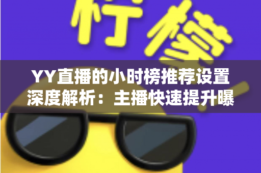 YY直播的小时榜推荐设置深度解析：主播快速提升曝光与人气的实战运营指南