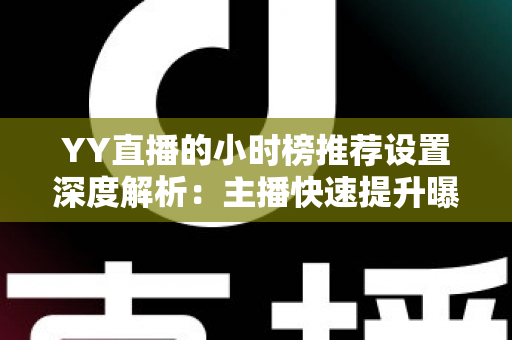 YY直播的小时榜推荐设置深度解析：主播快速提升曝光与人气的实战运营指南