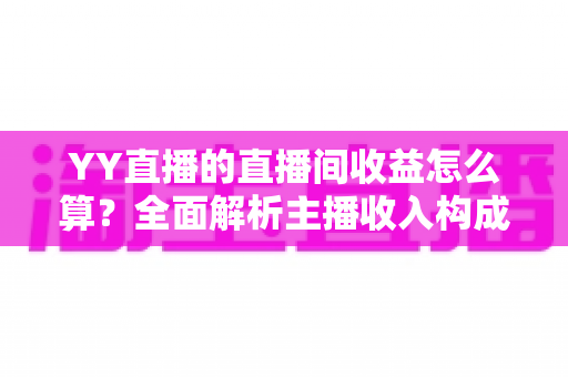 YY直播的直播间收益怎么算?全面解析主播收入构成、分成比例与提现规则,帮你轻松看懂每一笔收益 YY直播的直播间收益怎么算?全面解析主播收入构成、分成比例与提现规则,帮你轻松看懂每一笔收益