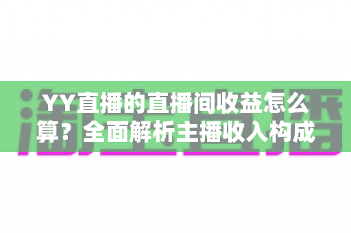 YY直播的直播间收益怎么算?全面解析主播收入构成、分成比例与提现规则,帮你轻松看懂每一笔收益 YY直播的直播间收益怎么算?全面解析主播收入构成、分成比例与提现规则,帮你轻松看懂每一笔收益