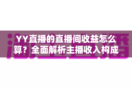 YY直播的直播间收益怎么算?全面解析主播收入构成、分成比例与提现规则,帮你轻松看懂每一笔收益 YY直播的直播间收益怎么算?全面解析主播收入构成、分成比例与提现规则,帮你轻松看懂每一笔收益