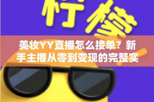美妆YY直播怎么接单？新手主播从零到变现的完整实战指南