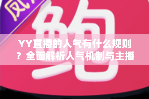 YY直播的人气有什么规则?全面解析人气机制与主播涨粉实战指南 YY直播的人气有什么规则?全面解析人气机制与主播涨粉实战指南