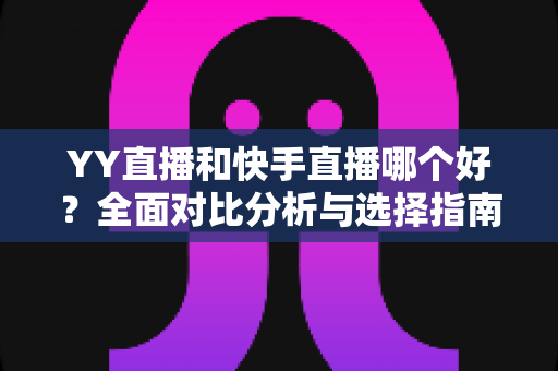 YY直播和快手直播哪个好?全面对比分析与选择指南帮你找到答案 YY直播和快手直播哪个好?全面对比分析与选择指南帮你找到答案