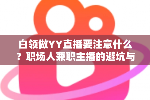 白领做YY直播要注意什么？职场人兼职主播的避坑与成长全指南