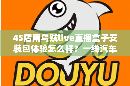 4S店用乌贼live直播盒子安装包体验怎么样?一线汽车销售的深度实测与避坑指南 4S店用乌贼live直播盒子安装包体验怎么样?一线汽车销售的深度实测与避坑指南