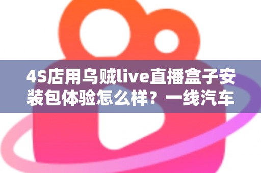 4S店用乌贼live直播盒子安装包体验怎么样？一线汽车销售的深度实测与避坑指南