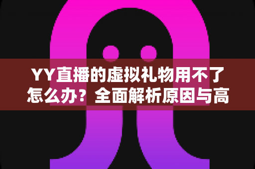 YY直播的虚拟礼物用不了怎么办?全面解析原因与高效解决方法 YY直播的虚拟礼物用不了怎么办?全面解析原因与高效解决方法