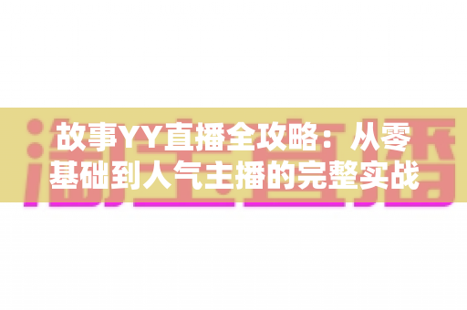 故事YY直播全攻略:从零基础到人气主播的完整实战指南 故事YY直播全攻略:从零基础到人气主播的完整实战指南