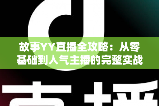 故事YY直播全攻略：从零基础到人气主播的完整实战指南