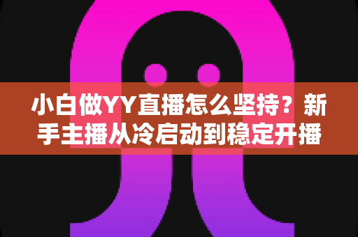 小白做YY直播怎么坚持?新手主播从冷启动到稳定开播的全程生存指南 小白做YY直播怎么坚持?新手主播从冷启动到稳定开播的全程生存指南