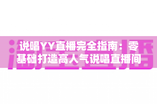 说唱YY直播完全指南:零基础打造高人气说唱直播间的全方位实战攻略 说唱YY直播完全指南:零基础打造高人气说唱直播间的全方位实战攻略