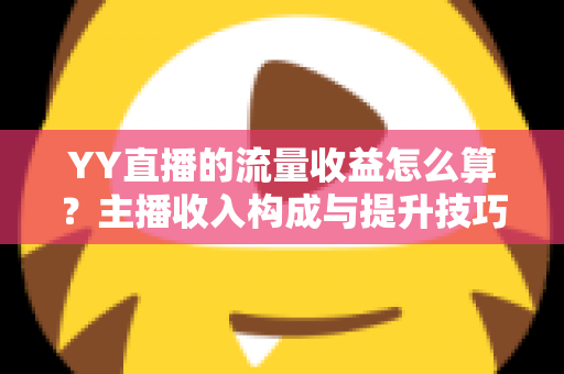 YY直播的流量收益怎么算?主播收入构成与提升技巧全面解析 YY直播的流量收益怎么算?主播收入构成与提升技巧全面解析