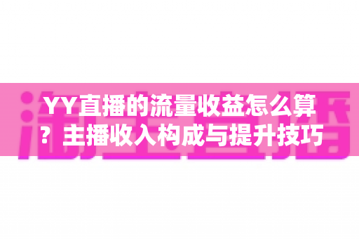 YY直播的流量收益怎么算?主播收入构成与提升技巧全面解析 YY直播的流量收益怎么算?主播收入构成与提升技巧全面解析
