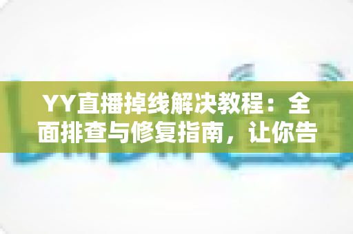 YY直播掉线解决教程：全面排查与修复指南，让你告别直播中断烦恼