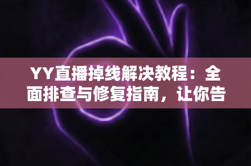 YY直播掉线解决教程：全面排查与修复指南，让你告别直播中断烦恼