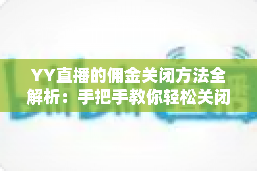 YY直播的佣金关闭方法全解析:手把手教你轻松关闭佣金功能,掌握直播收益管理主动权 YY直播的佣金关闭方法全解析:手把手教你轻松关闭佣金功能,掌握直播收益管理主动权