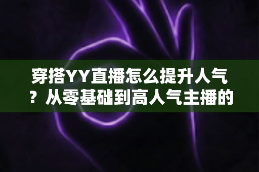 穿搭YY直播怎么提升人气?从零基础到高人气主播的完整实战指南 穿搭YY直播怎么提升人气?从零基础到高人气主播的完整实战指南