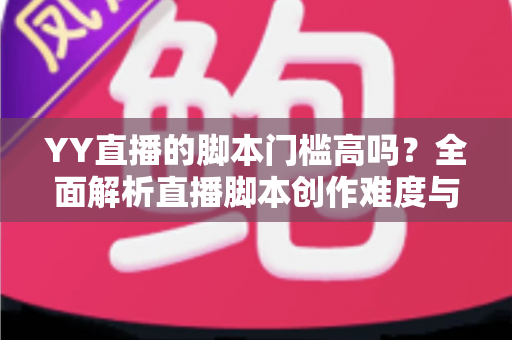 YY直播的脚本门槛高吗?全面解析直播脚本创作难度与新手入门实操指南 YY直播的脚本门槛高吗?全面解析直播脚本创作难度与新手入门实操指南