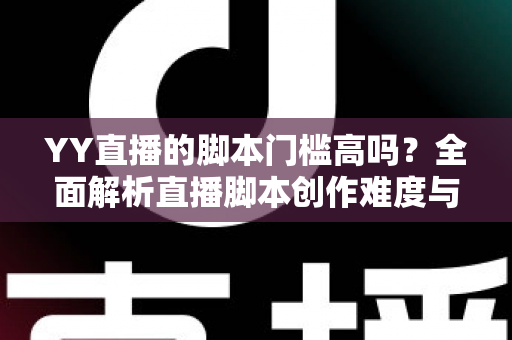 YY直播的脚本门槛高吗?全面解析直播脚本创作难度与新手入门实操指南 YY直播的脚本门槛高吗?全面解析直播脚本创作难度与新手入门实操指南