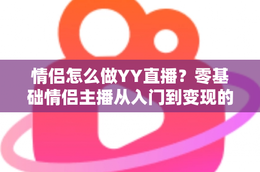 情侣怎么做YY直播?零基础情侣主播从入门到变现的全攻略 情侣怎么做YY直播?零基础情侣主播从入门到变现的全攻略