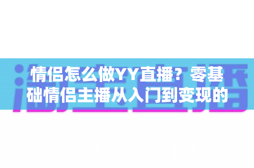 情侣怎么做YY直播?零基础情侣主播从入门到变现的全攻略 情侣怎么做YY直播?零基础情侣主播从入门到变现的全攻略