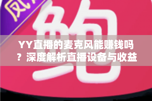 YY直播的麦克风能赚钱吗?深度解析直播设备与收益变现的完整指南 YY直播的麦克风能赚钱吗?深度解析直播设备与收益变现的完整指南