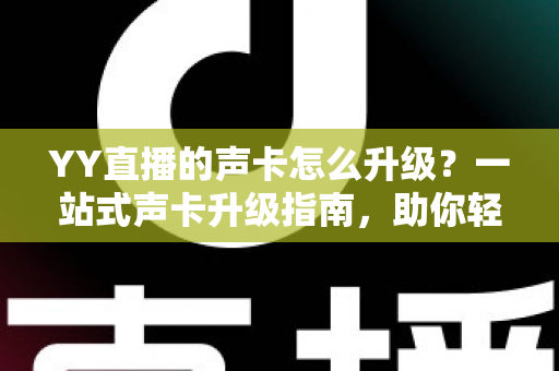 YY直播的声卡怎么升级？一站式声卡升级指南，助你轻松打造专业级直播音效