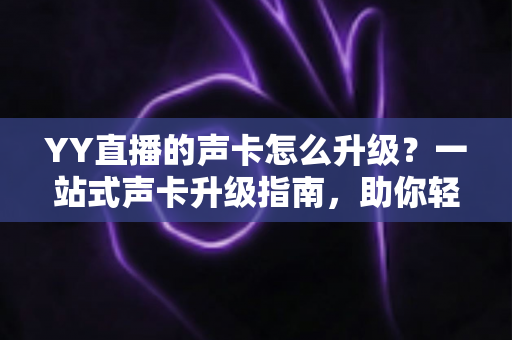 YY直播的声卡怎么升级？一站式声卡升级指南，助你轻松打造专业级直播音效