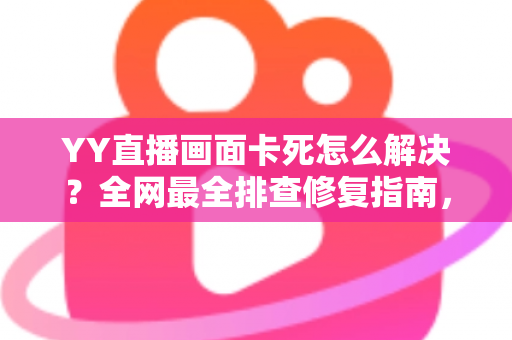 YY直播画面卡死怎么解决?全网最全排查修复指南,助你告别卡顿畅快开播 YY直播画面卡死怎么解决?全网最全排查修复指南,助你告别卡顿畅快开播