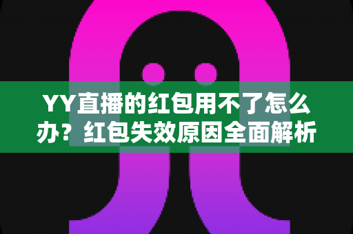 YY直播的红包用不了怎么办?红包失效原因全面解析与实用解决方案指南 YY直播的红包用不了怎么办?红包失效原因全面解析与实用解决方案指南