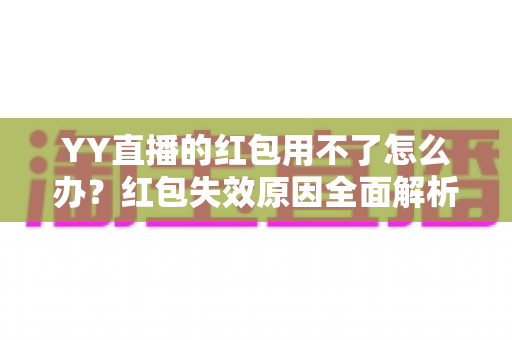 YY直播的红包用不了怎么办?红包失效原因全面解析与实用解决方案指南 YY直播的红包用不了怎么办?红包失效原因全面解析与实用解决方案指南
