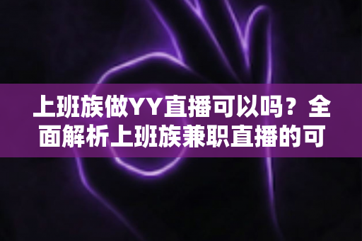 上班族做YY直播可以吗?全面解析上班族兼职直播的可行性、时间安排与收益攻略 上班族做YY直播可以吗?全面解析上班族兼职直播的可行性、时间安排与收益攻略