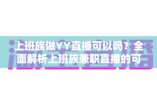 上班族做YY直播可以吗?全面解析上班族兼职直播的可行性、时间安排与收益攻略 上班族做YY直播可以吗?全面解析上班族兼职直播的可行性、时间安排与收益攻略