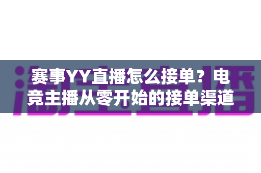 赛事YY直播怎么接单?电竞主播从零开始的接单渠道、流程与变现全攻略 赛事YY直播怎么接单?电竞主播从零开始的接单渠道、流程与变现全攻略