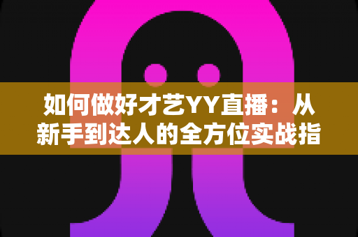 如何做好才艺YY直播：从新手到达人的全方位实战指南