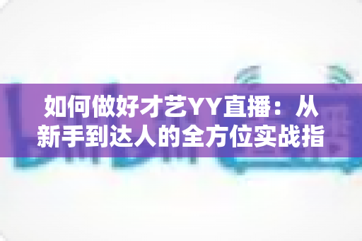 如何做好才艺YY直播：从新手到达人的全方位实战指南