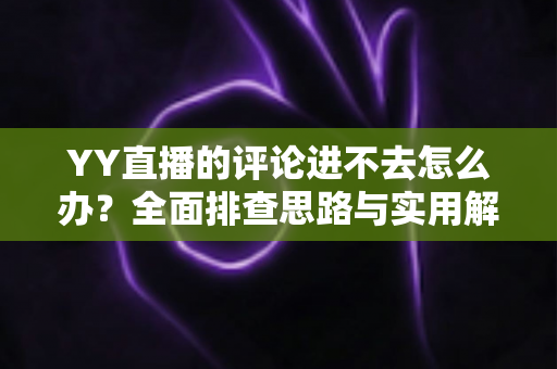YY直播的评论进不去怎么办?全面排查思路与实用解决技巧一次讲清 YY直播的评论进不去怎么办?全面排查思路与实用解决技巧一次讲清