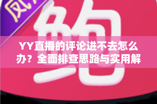 YY直播的评论进不去怎么办?全面排查思路与实用解决技巧一次讲清 YY直播的评论进不去怎么办?全面排查思路与实用解决技巧一次讲清